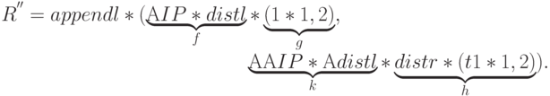 R^{''}=appendl*(\underbrace{{\rm
A}IP*distl}_{f}*\underbrace{(1*1,2)}_{g},\\
          \mbox{\qquad\qquad\qquad\qquad\qquad\qquad\quad
\underbrace{{\rm AA}IP*{\rm
A}distl}_{k}*\underbrace{distr*(t1*1,2)}_{h}).}\\