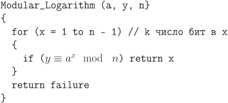 \tt\parindent0pt

Modular\_Logarithm (a, y, n\} 

\{ 

\ \ for (x = 1 to n — 1)         // k число бит в x

\ \ \{ 

\ \ \ \ if ($y \equiv  a^{x} \mod\ n$) return x

\ \ \}  

\ \ return failure

\}	