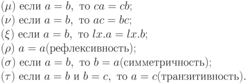  (\mu )\	если\ a=b,\ то\ ca=cb;\\
(\nu )\	если\ a=b,\ то\ ac=bc; \\
(\xi )\	если\ a=b,\ то\ lx.a=lx.b; \\
(\rho )\	a=a (рефлексивность);\\
(\sigma )\	если\ a=b,\ то\ b=a (симметричность);\\
(\tau )\	если\ a=b\ и\ b=c,\ то\ a=c (транзитивность).