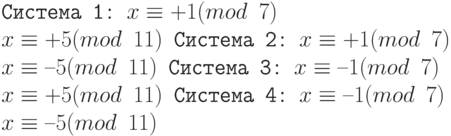 \tt\parindent0pt

Система 1: $x \equiv  +1(mod\ 7)$

$x \equiv  +5(mod\ 11)$ Система 2: $x \equiv  +1(mod\ 7)$

$x \equiv  –5(mod\ 11)$ Система 3: $x \equiv  –1(mod\ 7)$

$x \equiv  +5(mod\ 11)$ Система 4: $x \equiv  –1(mod\ 7)$

$x \equiv  –5(mod\ 11)$
