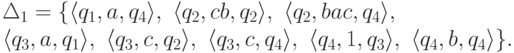 \begin{multiline*}
 \Delta_1 = \{
\lp q_1 , a , q_4 \rp ,\
\lp q_2 , cb , q_2 \rp ,\
\lp q_2 , bac , q_4 \rp ,\
\\
\lp q_3 , a , q_1 \rp ,\
\lp q_3 , c , q_2 \rp ,\
\lp q_3 , c , q_4 \rp ,\
\lp q_4 , 1 , q_3 \rp ,\
\lp q_4 , b , q_4 \rp
\} .
\end{multiline*}