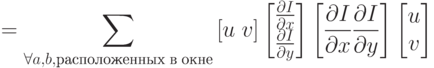 = \sum_{\forall a,b, расположенных\;в\;окне} {[u\;v] \begin{bmatrix} \frac{\partial I}{\partial x} \\ \frac{\partial I}{\partial y} \end{bmatrix} \left[ \frac{\partial I}{\partial x}\frac{\partial I}{\partial y} \right] \begin{bmatrix} u \\ v \end{bmatrix} 