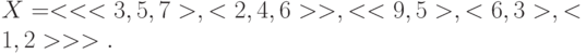 X=<<<3,5,7>,<2,4,6>>,<<9,5>,<6,3>,<1,2>>>.