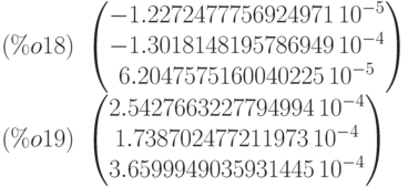 (\%o18)\  \begin{pmatrix}-1.2272477756924971\,{10}^{-5}\cr -1.3018148195786949\,{10}^{-4}\cr 6.2047575160040225\,{10}^{-5}\end{pmatrix}\\
(\%o19)\  \begin{pmatrix}2.5427663227794994\,{10}^{-4}\cr 1.738702477211973\,{10}^{-4}\cr 3.6599949035931445\,{10}^{-4}\end{pmatrix}