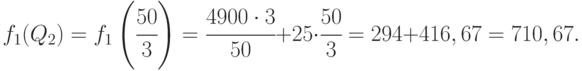 f _{1}( Q _{2}) = 
f _{1}\left ( \cfrac{50}{3}\right ) = 
\cfrac{4900 \cdot 3}{50} + 25\cdot \cfrac{50}{3} = 294 + 416,67 = 710,67.