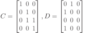 C=
\left [
\begin {matrix}
1&0&0\\
0&1&0\\
0&1&1\\
0&0&1
\end {matrix}
\right ], 
D=
\left [
\begin {matrix}
0&1&0\\
1&0&0\\
0&0&0\\
1&0&0
\end {matrix}
\right ]