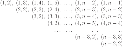 \begin{array}{rrrrrrr}
(1, 2), &(1, 3), & (1, 4), & (1, 5), &…, & (1, n-2), & (1, n-1)\\
& (2, 2), & (2, 3), & (2, 4), &…, & (2, n-3), & (2, n-2)\\
& & (3, 2), & (3, 3), & …, & (3, n-4), & (3, n-3)\\
& & & (4, 2), & …, & (4, n-5), & (4, n-4) \\
& & & …& …& …& …\\
& & & & & (n-3, 2), & (n-3, 3) \\
& & & & & & (n-2, 2)
\end{array}