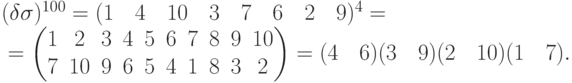 \begin{mult}
(\delta\sigma)^{100} =
(1\quad 4\quad 10\quad 3\quad 7\quad 6\quad 2\quad 9)^4 ={}
\\
{}=
\begin{pmatrix}
1 & 2 & 3 & 4 & 5 & 6 & 7 & 8 & 9 & 10\\
7 & 10 & 9 & 6 & 5 & 4 & 1 & 8 & 3 & 2
\end{pmatrix}=
(4\quad 6)(3\quad 9)(2\quad 10)(1\quad 7).
\end{mult}