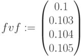 fvf:=\begin{pmatrix} 0.1 \\ 0.103\\ 0.104 \\ 0.105 \end{pmatrix}