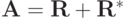 {\mathbf{A}} = {\mathbf{R}} + {\mathbf{R}}^*