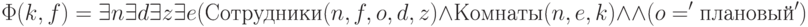 \Phi(  k, f) = \exists n  \exists d \exists z \exists e ( Сотрудники(n, f, o, d, z) \wedge
Комнаты(n, e, k) \wedge \\ \wedge (o ='плановый')