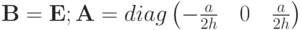 $  {\mathbf{B}} = {\mathbf{E}}; {\mathbf{A}} = {diag} \left({-  \frac{a}{2h} \quad 0 \quad \frac{a}{2h}}\right) $