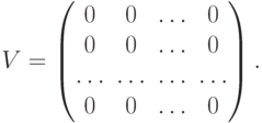 V=
\begin{pmatrix}
0 & 0 & \ldots & 0 \\
0 & 0 & \ldots & 0 \\
\ldots & \ldots & \ldots & \ldots \\
0 & 0 & \ldots & 0
\end{pmatrix}.