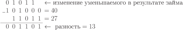 \begin{array}{rrrrrrrrl}
	& 	&  0	&1	&0	&1	&1	&	&\gets \text{изменение уменьшаемого в результате займа}\\
	&	&_{-}1	&0	&1	&0	&0	&0	&=40\\
	&	&	&1	&1	&0	&1	&1	&=27\\
	\cline{3-8}
	& 	& 0	&0	&1	&1	&0	&1	&\gets \text{ }разность=13\\
\end{array}