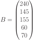 B=\begin{pmatrix} 240\\ 145\\ 155\\ 60\\ 70\end{pmatrix}