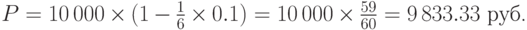 P=10\,000\times(1-{1\over{6}}\times 0.1)=10\,000\times {59\over{60}}=9\,833.33~\mbox{руб.}