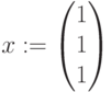 x:=\begin{pmatrix} 1\\ 1\\ 1 \\ \end{pmatrix}