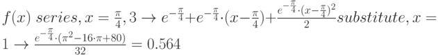 f(x)\; series,x=\frac{\pi}{4},3\to e^{-\frac{\pi}{4}}+e^{-\frac{\pi}{4}}\cdot (x-\frac{\pi}{4})+\frac{e^{-\frac{\pi}{4}}\cdot (x-\frac{\pi}{4})^2}{2}substitute,x=1\to \frac{e^{-\frac{\pi}{4}}\cdot (\pi^2-16\cdot \pi+80)}{32}=0.564