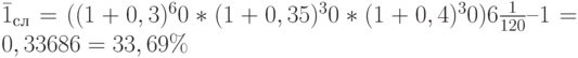 \bar 1_с_л = ((1 + 0,3)^60 * (1 + 0,35)^30 * (1 + 0,4)^30)6\frac{1}{120} – 1 = 0 ,33686 = 33,69\%