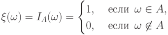 \xi(\omega)=I_A(\omega)=\begin{cases}
1, & \text{ если }\, \omega\in A,\cr
0, & \text{ если }\, \omega\not\in A
\end{cases}