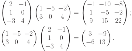 \begin{gathe}
\begin{pmatrix}
\phm 2 & -1\\
\phm 1 & \phm 0\\
-3 & \phm 4
\end{pmatrix}
\begin{pmatrix}
1 & -5 & -2\\
3 & \phm 0 & \phm 4
\end{pmatrix} =
\begin{pmatrix}
-1 & -10 & -8\\
\phm 1 & -5 & -2\\
\phm 9 & \phm 15 & \phm 22
\end{pmatrix};\\
\begin{pmatrix}
1 & -5 & -2\\
3 & \phm 0 & \phm 4
\end{pmatrix}
\begin{pmatrix}
\phm 2 & -1\\
\phm 1 & \phm 0\\
-3 & \phm 4
\end{pmatrix}=
\begin{pmatrix}
\phm 3 & -9\\
-6 & \phm 13
\end{pmatrix}.
\end{gathe}