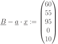 \underline{B}-\underline{a}\cdot \underline{x}:=\begin{pmatrix} 60\\ 55\\ 95 \\ 0 \\10 \\ \end{pmatrix}