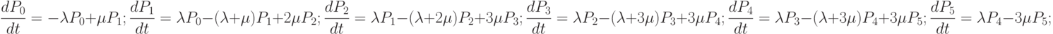 \frac{dP_{0}}{dt}=-\lambda P_{0}+\mu P_{1};\\
\frac{dP_{1}}{dt}=\lambda P_{0}-(\lambda +\mu) P_{1}+2\mu P_{2};\\
\frac{dP_{2}}{dt}=\lambda P_{1}-(\lambda +2\mu) P_{2}+3\mu P_{3};\\
\frac{dP_{3}}{dt}=\lambda P_{2}-(\lambda +3\mu) P_{3}+3\mu P_{4};\\
\frac{dP_{4}}{dt}=\lambda P_{3}-(\lambda +3\mu) P_{4}+3\mu P_{5};\\
\frac{dP_{5}}{dt}=\lambda P_{4}-3\mu P_{5};\\