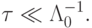 {\tau} \ll \Lambda_0^{- 1}.