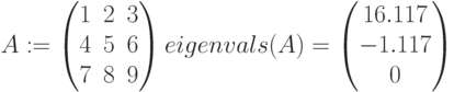 A:=begin{pmatrix} 1 & 2 & 3 \ 4 & 5 & 6 \ 7 & 8 & 9end{pmatrix}
eigenvals(A)=begin{pmatrix} 16.117 \ -1.117 \ 0 end{pmatrix}\
