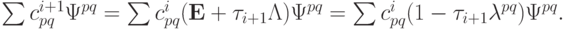 \sum {c_{pq}^{i + 1} {\Psi}^{pq}} = \sum {c^{i}_{pq}(\mathbf{E} + \tau_{i + 1}{
 \Lambda}) {\Psi}^{pq}} = \sum {c^{i}_{pq} (1 - \tau_{i + 1} {\lambda}^{pq})
 {\Psi}^{pq}}.