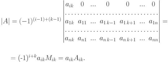 \begin{mult}
|A| =
(-1)^{(i-1)+(k-1)}
\begin{vmatrix}
a_{ik} & 0      & ... & 0          & 0          &
... & 0\\
\hdotsfor{7}\\
a_{1k} & a_{11} & ... & a_{1\,k-1} & a_{1\,k+1} &
... & a_{1n}\\
\hdotsfor{7}\\
a_{nk} & a_{n1} & ... & a_{n\,k-1} & a_{n\,k+1} &
... & a_{nn}
\end{vmatrix} ={}
\\
{} \stackrel{\text{лемма 6.8.3}}}{=
(-1)^{i+k} a_{ik} M_{ik} = a_{ik} A_{ik}. 
\end{mult}