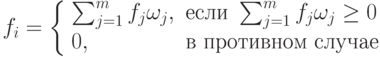 f_i = \left \{ 
\begin{array} {ll}
\sum^m_{j=1} f_j \omega_j, & \mbox{если } \sum^m_{j=1} f_j \omega_j \ge 0 \\
0, & \mbox{в противном случае}
\end{array}
\right