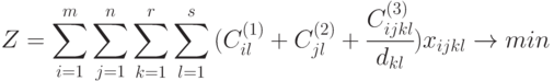 Z = \sum_{i=1}^{m} {
\sum_{j=1}^{n} {
\sum_{k=1}^{r} {
\sum_{l=1}^{s} {
(C_{il}^{(1)} + C_{jl}^{(2)} + \cfrac{ C_{ijkl}^{(3)}}{d_{kl}}) x_{ijkl}}
}
}
} \to min