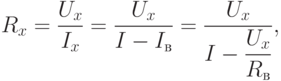 R_{x}=dfrac{U_{x}}{I_{x}}=dfrac{U_{x}}{I-I_{в}}=dfrac{U_{x}}{I-dfrac{U_{x}}{R_{в}}} ,