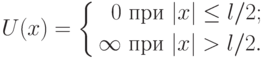 
U(x)=
\left\{
\begin{aligned}
0\text{ при }|x|\leq l/2; \\
\infty\text{ при }|x|> l/2.
\end{aligned}
\right.
