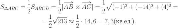 \begin{gathered}
S_{\Delta ABC}=\frac12 S_{ABCD}=\frac12 |\overrightarrow{AB}\times\overrightarrow{AC}|=\frac12\sqrt{(-1)^2+(-14)^2+(4)^2}= \\
=\frac12\sqrt{213}\approx\frac12\cdot 14,6 = 7,3 \text{(кв.ед.)}.
\end{gathered}