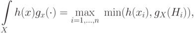 \int\limits_X {h(x)g_x ( \cdot )}  = \mathop {\max
}\limits_{i = 1,...,n} \;\min (h(x_i ),g_X (H_i )),