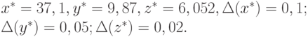 x^{*} = 37,1, y^{*} = 9,87, z^{*} = 6,052, \Delta (x^{*}) = 0,1; 
\\
\Delta (y^{*}) = 0,05; \Delta (z^{*}) = 0,02.