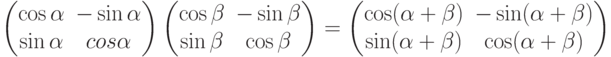 \begin{pmatrix}\cos \alpha & -\sin \alpha\\ \sin \alpha&cos \alpha \end{pmatrix} \begin{pmatrix}\cos \beta& -\sin\beta \\ \sin \beta & \cos \beta \end{pmatrix}=\begin{pmatrix}\cos (\alpha + \beta ) & -\sin (\alpha + \beta)\\ \sin (\alpha+\beta)& \cos (\alpha + \beta) \end{pmatrix}