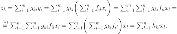 \begin{mult}
z_k=\sum_{i=1}^{m}g_{ki}y_i =
\sum_{i=1}^{m} g_{ki}\biggl(\,\sum_{l=1}^{n}f_{il}x_l\biggr)=
\sum_{i=1}^{m}\sum_{l=1}^{n}g_{ki}f_{il}x_l={}
\\
{}\stackrel{(*)}{=} \sum_{l=1}^{n}\sum_{i=1}^{m}g_{ki}f_{il}x_l=
\sum_{l=1}^{n}\biggl(\,\sum_{i=1}^{m}g_{ki}f_{il}\biggr)x_l=
\sum_{l=1}^{n}h_{kl}x_l,
\end{mult}