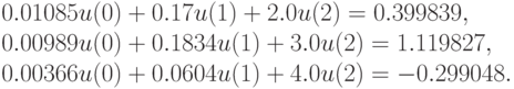 0.01085 u(0)  + 0.17 u(1)  + 2.0 u(2) = 0.399839,\\
0.00989 u(0)  + 0.1834 u(1)  + 3.0 u(2) = 1.119827,\\
0.00366 u(0)  + 0.0604 u(1)  + 4.0 u(2) = -0.299048.