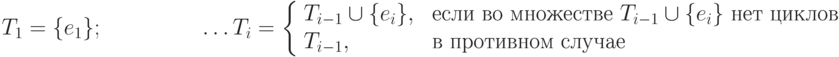 \indent \indent\indent T_1 = \{e_1\};\\
\indent\indent\indent \ldots\\
T_{i} = \left\{
\begin{array}{ll}
T_{i-1} \cup \{e_i\}, &   \mbox{ если во множестве } T_{i-1} \cup \{e_i\} \mbox{ нет циклов}\\
 T_{i-1}, &  \mbox{ в противном случае} \\
\end{array}\right.
\indent\indent\indent \\