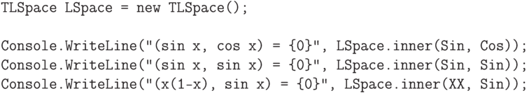 \begin{verbatim}
TLSpace LSpace = new TLSpace();

Console.WriteLine("(sin x, cos x) = {0}", LSpace.inner(Sin, Cos));
Console.WriteLine("(sin x, sin x) = {0}", LSpace.inner(Sin, Sin));
Console.WriteLine("(x(1-x), sin x) = {0}", LSpace.inner(XX, Sin));
\end{verbatim}