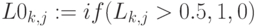 L0_{k,j}:=if(L_{k,j}>0.5,1,0)