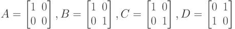 A=
\left [
\begin {matrix}
1&0\\
0&0
\end {matrix}
\right ],
B=
\left [
\begin {matrix}
1&0\\
0&1
\end {matrix}
\right ] , 
C=
\left [
\begin {matrix}
1&0\\
0&1
\end {matrix}
\right ],
D=
\left [
\begin {matrix}
0&1\\
1&0
\end {matrix}
\right ] 