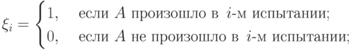 \xi_i=\begin{cases}
1, & \text{ если } A \text{ произошло в }\, i\text{-м испытании}; \\
0, & \text{ если } A \text{ не произошло в }\, i\text{-м испытании};
\end{cases}