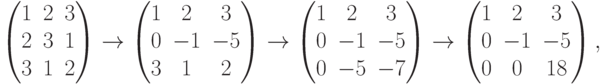 \begin{pmatrix}
1 & 2 & 3\\
2 & 3 & 1\\
3 & 1 & 2
\end{pmatrix}
\to
\begin{pmatrix}
1 & \phm 2 & \phm 3\\
0 & -1 & -5\\
3 & \phm 1 & \phm 2
\end{pmatrix}
\to
\begin{pmatrix}
1 & \phm 2 & \phm 3\\
0 & -1 & -5\\
0 & -5 & -7
\end{pmatrix}
\to
\begin{pmatrix}
1 & \phm 2 & \phm 3\\
0 & -1 & -5\\
0 & \phm 0 & \phm 18
\end{pmatrix},