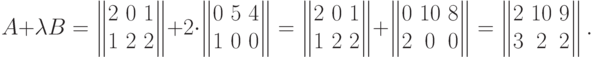 A+\lambda B =
\begin{Vmatrix}
  2 & \!0 & \!1 \cr
  1 & \!2 & \!2
  \end{Vmatrix}
+ 2\cdot
\begin{Vmatrix}
  0 & \!5 & \!4 \cr
  1 & \!0 & \!0
  \end{Vmatrix}
=\begin{Vmatrix}
 2 & \!0 & \!1 \cr
 1 & \!2 & \!2
 \end{Vmatrix} +
 \begin{Vmatrix}
 0 & \!10& \!8 \cr
 2 & \!0 & \!0
 \end{Vmatrix} =
 \begin{Vmatrix}
 2 & \!10 & \!9 \cr
 3 & \!2 & \!2
 \end{Vmatrix} .