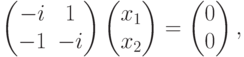 \begin{pmatrix}
-i & \phm 1\\
-1 & -i
\end{pmatrix}
\begin{pmatrix}
x_1\\
x_2
\end{pmatrix} =
\begin{pmatrix}
0\\
0
\end{pmatrix},