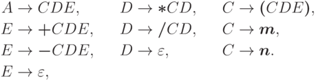 \begin{align*}
A \; & {\to} \; C D E , & D \; & {\to} \; \trm{*} C D , & C \; & {\to} \; \trm{(} C D E \trm{)} , \\
E \; & {\to} \; \trm{+} C D E , & D \; & {\to} \; \trm{/} C D , & C \; & {\to} \; \trm{m} , \\
E \; & {\to} \; \trm{-} C D E , & D \; & {\to} \; \varepsilon , & C \; & {\to} \; \trm{n} . \\
E \; & {\to} \; \varepsilon ,
\end{align*}